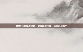 DNF红眼加点攻略，掌握核心技能，成为游戏高手