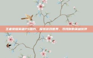 王者荣耀英雄PS图片，探索游戏世界，寻找你的英雄伙伴