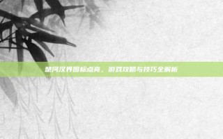楚河汉界图标点亮，游戏攻略与技巧全解析