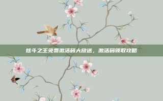 炫斗之王免费激活码大放送，激活码领取攻略