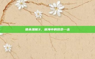 猎杀潜航3，深海中的致命一击