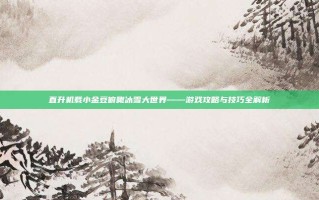 直升机载小金豆俯瞰冰雪大世界——游戏攻略与技巧全解析