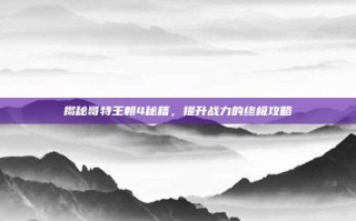 揭秘哥特王朝4秘籍，提升战力的终极攻略