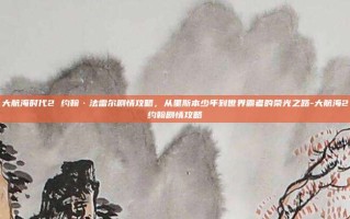 大航海时代2 约翰·法雷尔剧情攻略，从里斯本少年到世界霸者的荣光之路-大航海2约翰剧情攻略