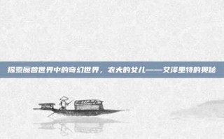 探索魔兽世界中的奇幻世界，农夫的女儿——艾泽里特的奥秘