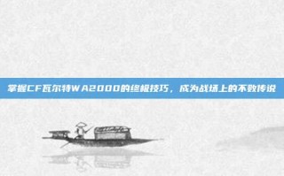 掌握CF瓦尔特WA2000的终极技巧，成为战场上的不败传说