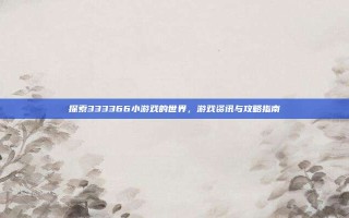 探索333366小游戏的世界，游戏资讯与攻略指南