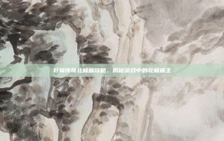 轩辕传奇北极熊攻略，揭秘游戏中的北极霸主