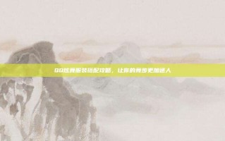 QQ炫舞服装搭配攻略，让你的舞步更加迷人
