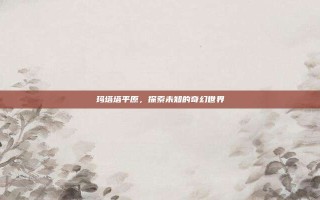 玛塔塔平原，探索未知的奇幻世界