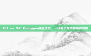 EU vs SK Froggen成名之战，一场电子竞技的巅峰对决