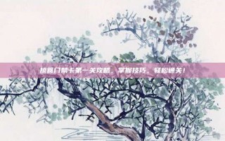 掠食门禁卡第一关攻略，掌握技巧，轻松通关！