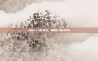 点亮QQ九仙图标，解锁游戏新境界！