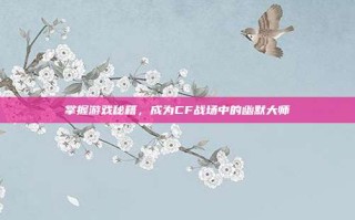 掌握游戏秘籍，成为CF战场中的幽默大师