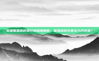 英雄联盟高校排行榜深度解析，谁是高校玩家实力天花板？