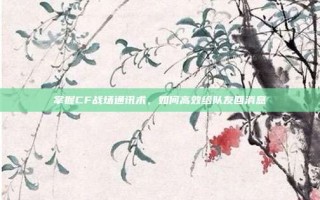 掌握CF战场通讯术，如何高效给队友回消息
