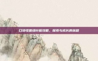 口袋怪兽绿叶版攻略，探索与成长的旅程