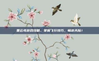墨云鸢游戏攻略，掌握飞行技巧，畅游天际！