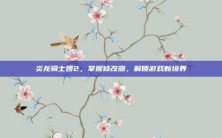 炎龙骑士团2，掌握修改器，解锁游戏新境界