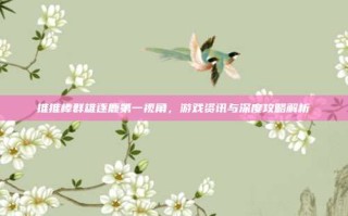 推推棒群雄逐鹿第一视角，游戏资讯与深度攻略解析