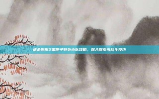 虐杀原形2黑匣子野外小队攻略，深入探索与战斗技巧