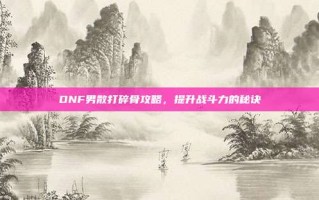 DNF男散打碎骨攻略，提升战斗力的秘诀
