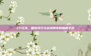 CF红龙，极致技巧与战术博弈的巅峰之战