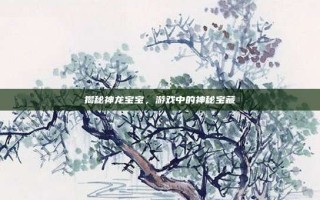 揭秘神龙宝宝，游戏中的神秘宝藏