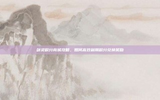剑灵积分商城攻略，如何高效利用积分兑换奖励