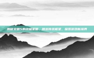 揭秘文明5的终极策略，跳出传统框架，探索游戏新境界