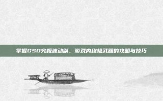 掌握GSD究极波动剑，游戏内终极武器的攻略与技巧