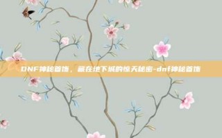 DNF神秘首饰，藏在地下城的惊天秘密-dnf神秘首饰