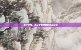 忍将官网，揭秘游戏世界的终极秘籍