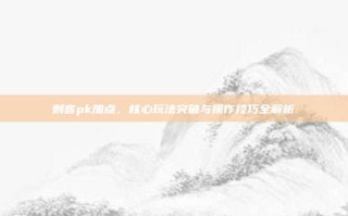 刺客pk加点，核心玩法突破与操作技巧全解析