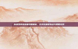斯派罗传说深度攻略解析，沉浸式解谜挑战与策略实践