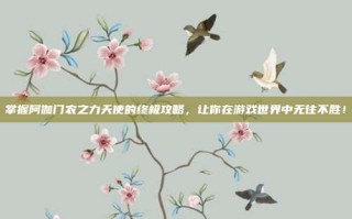 掌握阿伽门农之力天使的终极攻略，让你在游戏世界中无往不胜！