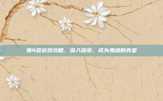 鬼4怨游戏攻略，深入探索，成为鬼魂的克星