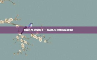 揭秘九阴真经三环套月的终极秘籍