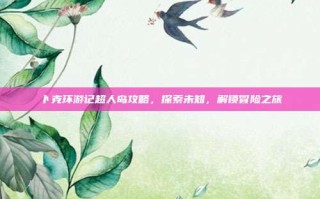 卜克环游记超人岛攻略，探索未知，解锁冒险之旅
