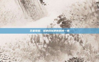 王者荣耀，标的目标更新时间一览