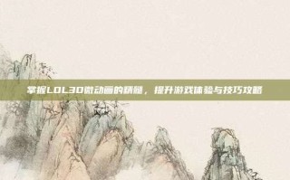 掌握LOL3D微动画的精髓，提升游戏体验与技巧攻略