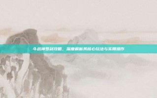 斗战神罗刹攻略，深度解析其核心玩法与实用操作