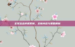 全军出击停机更新，全新内容与策略解析