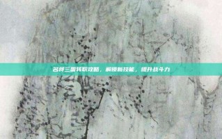 名将三国转职攻略，解锁新技能，提升战斗力