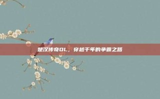 楚汉传奇OL，穿越千年的争霸之路