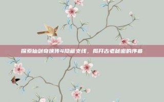 探索仙剑奇侠传4隐藏支线，揭开古老秘密的序幕