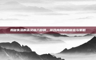 揭秘失落的永灵族八卦牌，游戏内隐藏的秘密与策略