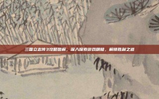 三国立志传3攻略图解，深入探索游戏精髓，解锁胜利之道
