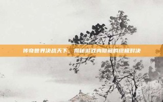 传奇世界决战天下，揭秘游戏内隐藏的终极对决