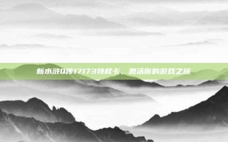 新水浒Q传17173特权卡，激活你的游戏之旅